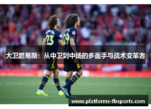 大卫路易斯：从中卫到中场的多面手与战术变革者