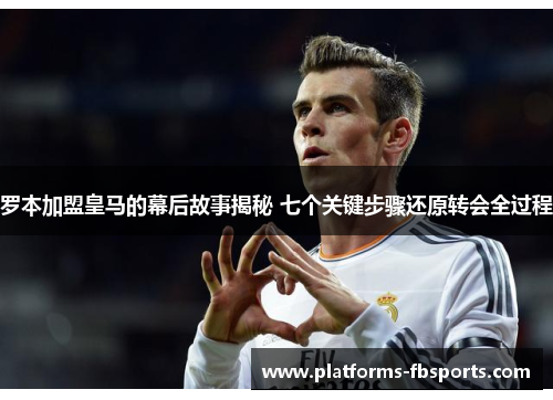 罗本加盟皇马的幕后故事揭秘 七个关键步骤还原转会全过程