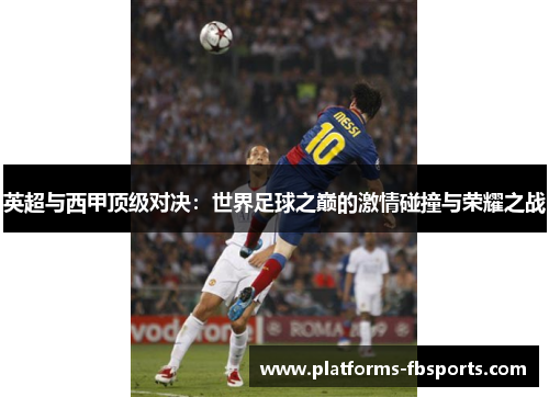 英超与西甲顶级对决:世界足球之巅的激情碰撞与荣耀之战 英超与西甲顶级对决:世界足球之巅的激情碰撞与荣耀之战