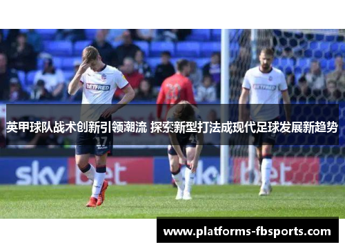 英甲球队战术创新引领潮流 探索新型打法成现代足球发展新趋势