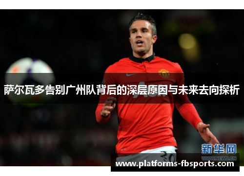 萨尔瓦多告别广州队背后的深层原因与未来去向探析 萨尔瓦多告别广州队背后的深层原因与未来去向探析