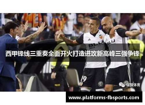 西甲锋线三重奏全面开火打造进攻新高峰三强争锋