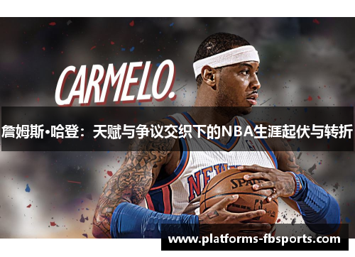 詹姆斯·哈登：天赋与争议交织下的NBA生涯起伏与转折