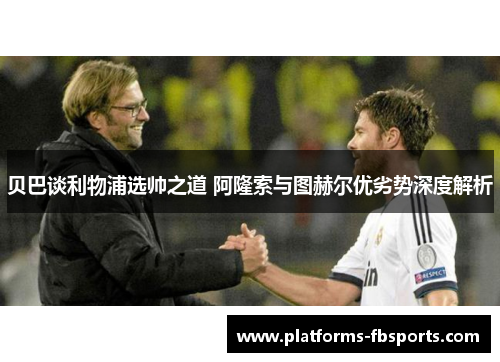 贝巴谈利物浦选帅之道 阿隆索与图赫尔优劣势深度解析 贝巴谈利物浦选帅之道 阿隆索与图赫尔优劣势深度解析