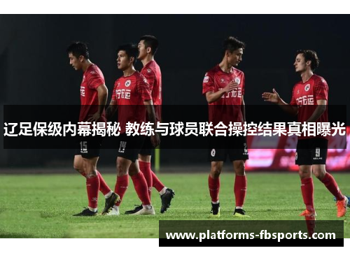 辽足保级内幕揭秘 教练与球员联合操控结果真相曝光