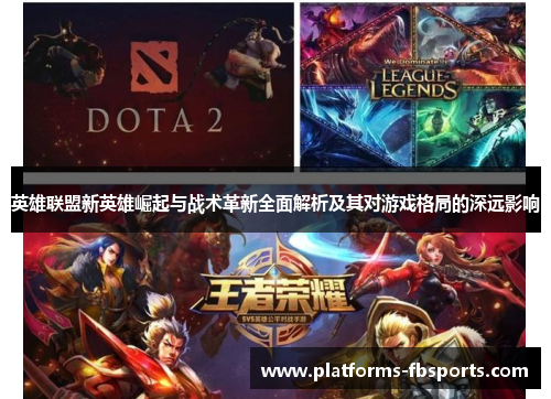 英雄联盟新英雄崛起与战术革新全面解析及其对游戏格局的深远影响