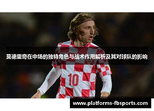 莫德里奇在中场的独特角色与战术作用解析及其对球队的影响 莫德里奇在中场的独特角色与战术作用解析及其对球队的影响