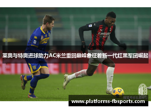 莱奥与特奥进球助力AC米兰重回巅峰象征着新一代红黑军团崛起