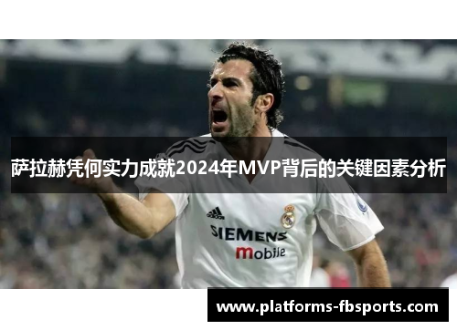 萨拉赫凭何实力成就2024年MVP背后的关键因素分析