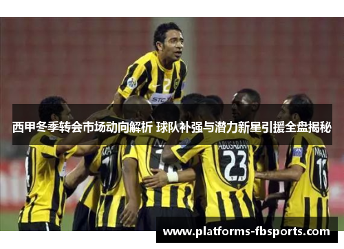 西甲冬季转会市场动向解析 球队补强与潜力新星引援全盘揭秘