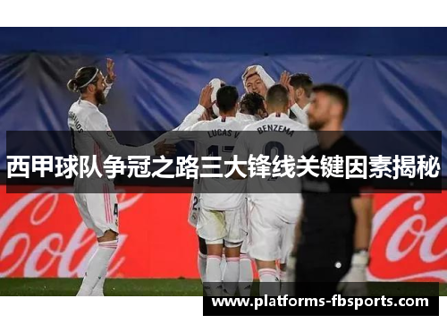 西甲球队争冠之路三大锋线关键因素揭秘