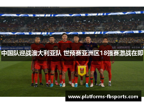 中国队迎战澳大利亚队 世预赛亚洲区18强赛激战在即