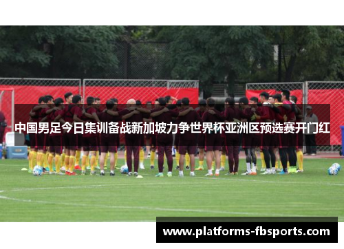 中国男足今日集训备战新加坡力争世界杯亚洲区预选赛开门红