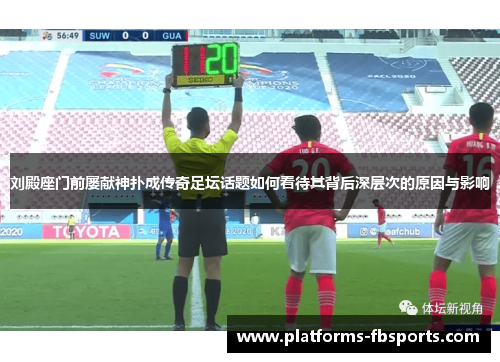 刘殿座门前屡献神扑成传奇足坛话题如何看待其背后深层次的原因与影响