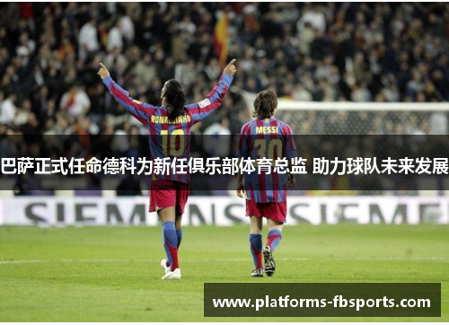 巴萨正式任命德科为新任俱乐部体育总监 助力球队未来发展
