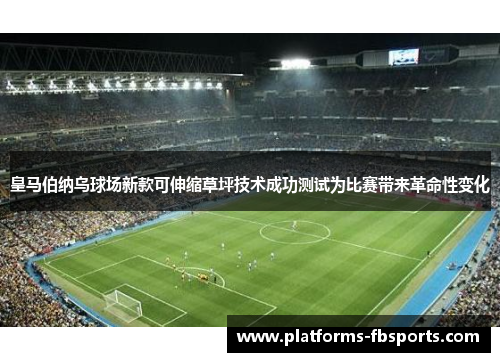 皇马伯纳乌球场新款可伸缩草坪技术成功测试为比赛带来革命性变化