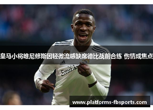 皇马小将维尼修斯因轻微流感缺席德比战前合练 伤情成焦点