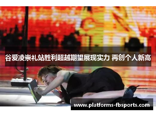 谷爱凌崇礼站胜利超越期望展现实力 再创个人新高