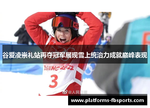 谷爱凌崇礼站再夺冠军展现雪上统治力成就巅峰表现