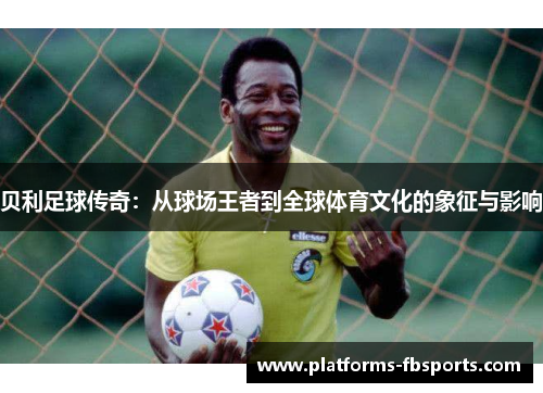 贝利足球传奇：从球场王者到全球体育文化的象征与影响