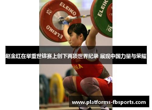 赵金红在举重世锦赛上创下两项世界纪录 展现中国力量与荣耀 赵金红在举重世锦赛上创下两项世界纪录 展现中国力量与荣耀