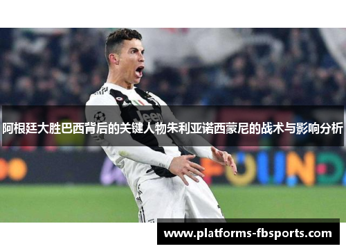 阿根廷大胜巴西背后的关键人物朱利亚诺西蒙尼的战术与影响分析 阿根廷大胜巴西背后的关键人物朱利亚诺西蒙尼的战术与影响分析