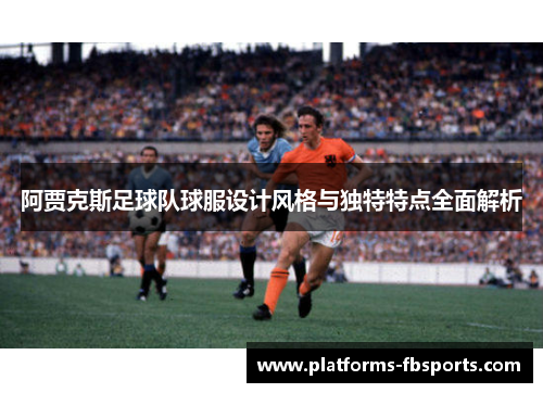 阿贾克斯足球队球服设计风格与独特特点全面解析 阿贾克斯足球队球服设计风格与独特特点全面解析