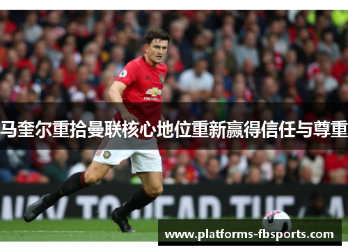 马奎尔重拾曼联核心地位重新赢得信任与尊重 马奎尔重拾曼联核心地位重新赢得信任与尊重